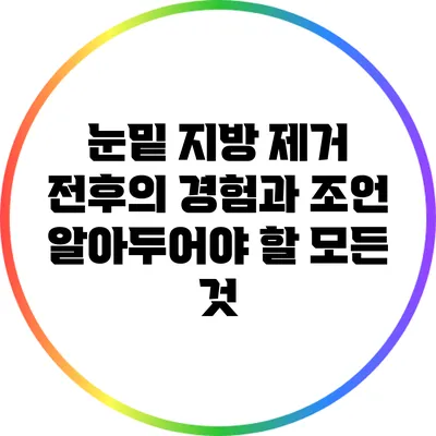 눈밑 지방 제거 전후의 경험과 조언: 알아두어야 할 모든 것