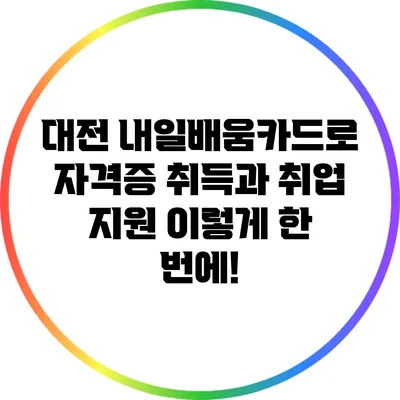 대전 내일배움카드로 자격증 취득과 취업 지원 이렇게 한 번에!