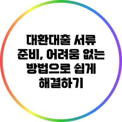 대환대출 서류 준비, 어려움 없는 방법으로 쉽게 해결하기
