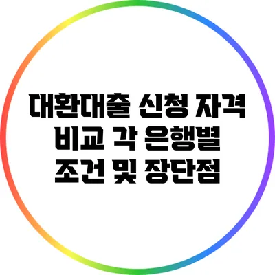 대환대출 신청 자격 비교: 각 은행별 조건 및 장단점