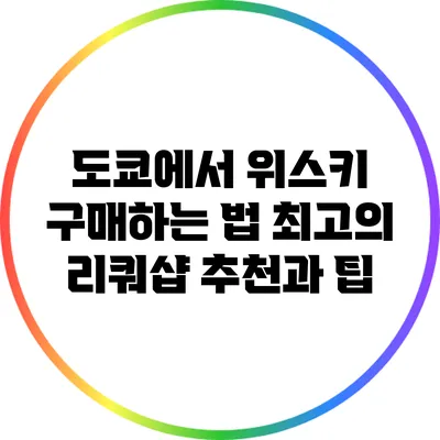 도쿄에서 위스키 구매하는 법: 최고의 리쿼샵 추천과 팁