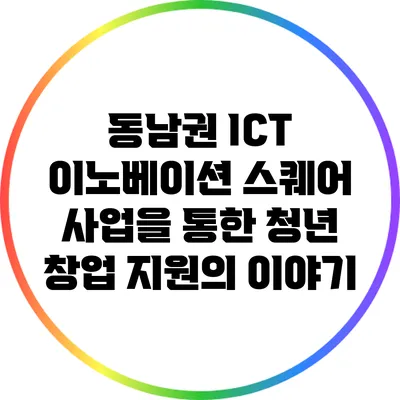 동남권 ICT 이노베이션 스퀘어 사업을 통한 청년 창업 지원의 이야기