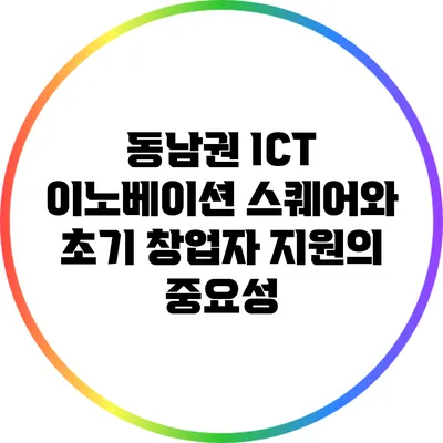동남권 ICT 이노베이션 스퀘어와 초기 창업자 지원의 중요성