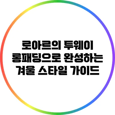 로아르의 투웨이 롱패딩으로 완성하는 겨울 스타일 가이드
