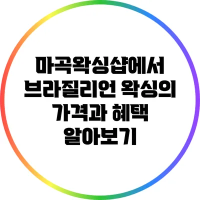 마곡왁싱샵에서 브라질리언 왁싱의 가격과 혜택 알아보기