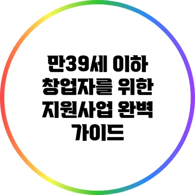 만39세 이하 창업자를 위한 지원사업 완벽 가이드