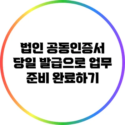 법인 공동인증서 당일 발급으로 업무 준비 완료하기