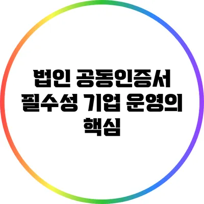 법인 공동인증서 필수성: 기업 운영의 핵심