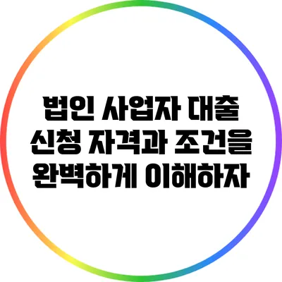 법인 사업자 대출: 신청 자격과 조건을 완벽하게 이해하자