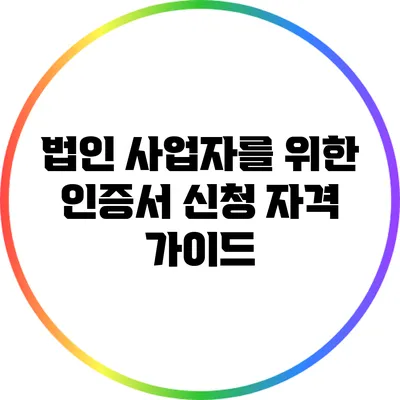 법인 사업자를 위한 인증서 신청 자격 가이드