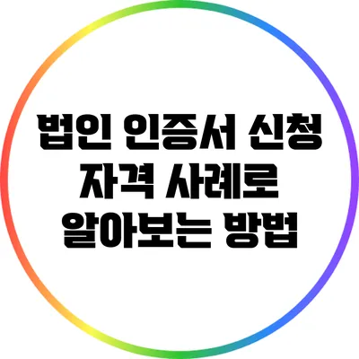 법인 인증서 신청 자격: 사례로 알아보는 방법