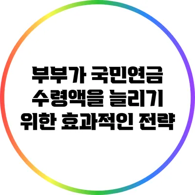 부부가 국민연금 수령액을 늘리기 위한 효과적인 전략