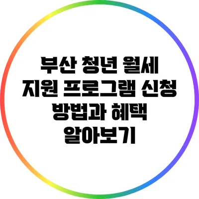부산 청년 월세 지원 프로그램 신청 방법과 혜택 알아보기