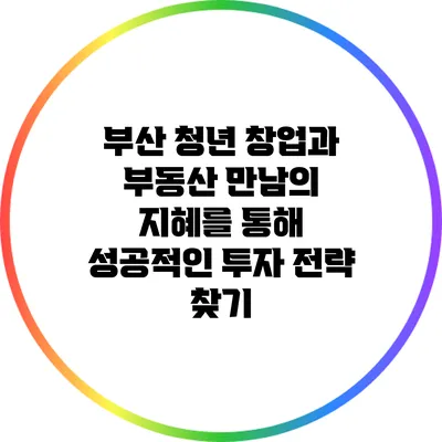 부산 청년 창업과 부동산: 만남의 지혜를 통해 성공적인 투자 전략 찾기