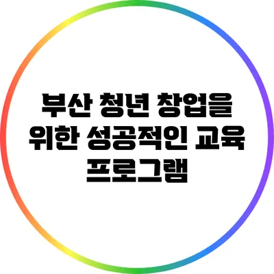 부산 청년 창업을 위한 성공적인 교육 프로그램