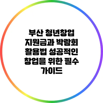 부산 청년창업 지원금과 박람회 활용법: 성공적인 창업을 위한 필수 가이드