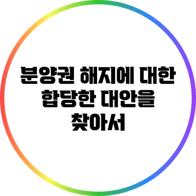 분양권 해지에 대한 합당한 대안을 찾아서