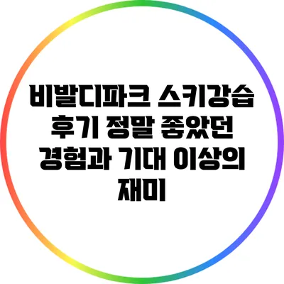 비발디파크 스키강습 후기: 정말 좋았던 경험과 기대 이상의 재미