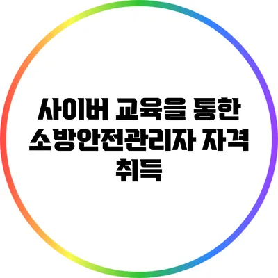 사이버 교육을 통한 소방안전관리자 자격 취득