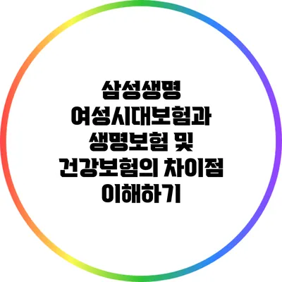 삼성생명 여성시대보험과 생명보험 및 건강보험의 차이점 이해하기