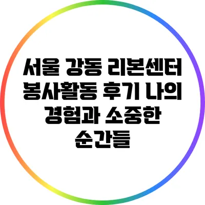 서울 강동 리본센터 봉사활동 후기: 나의 경험과 소중한 순간들