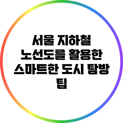 서울 지하철 노선도를 활용한 스마트한 도시 탐방 팁