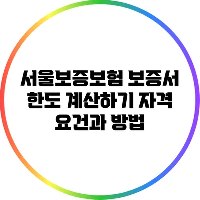 서울보증보험 보증서 한도 계산하기: 자격 요건과 방법