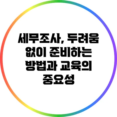 세무조사, 두려움 없이 준비하는 방법과 교육의 중요성