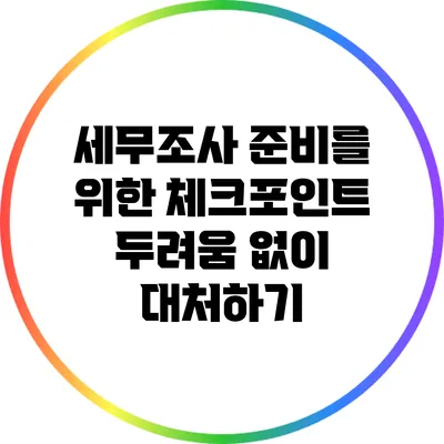 세무조사 준비를 위한 체크포인트: 두려움 없이 대처하기