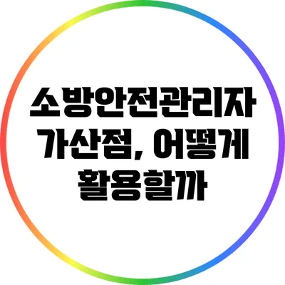 소방안전관리자 가산점, 어떻게 활용할까?