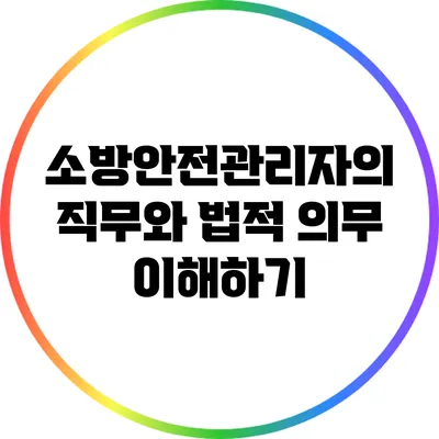소방안전관리자의 직무와 법적 의무 이해하기