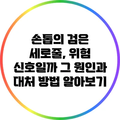 손톱의 검은 세로줄, 위험 신호일까? 그 원인과 대처 방법 알아보기