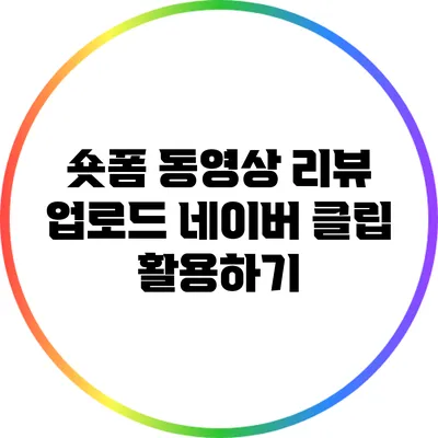 숏폼 동영상 리뷰 업로드: 네이버 클립 활용하기