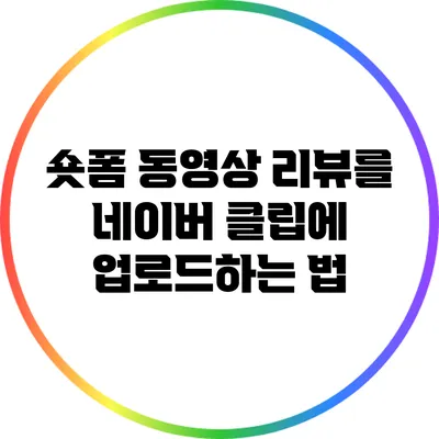 숏폼 동영상 리뷰를 네이버 클립에 업로드하는 법