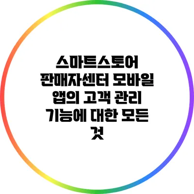 스마트스토어 판매자센터 모바일 앱의 고객 관리 기능에 대한 모든 것