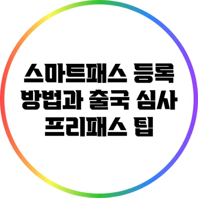 스마트패스 등록 방법과 출국 심사 프리패스 팁