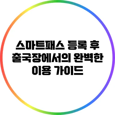 스마트패스 등록 후 출국장에서의 완벽한 이용 가이드