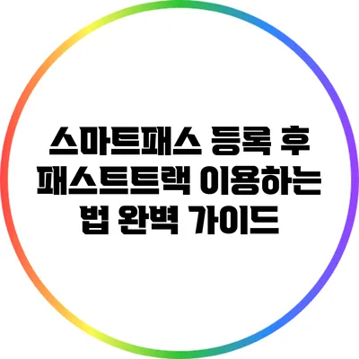 스마트패스 등록 후 패스트트랙 이용하는 법 완벽 가이드