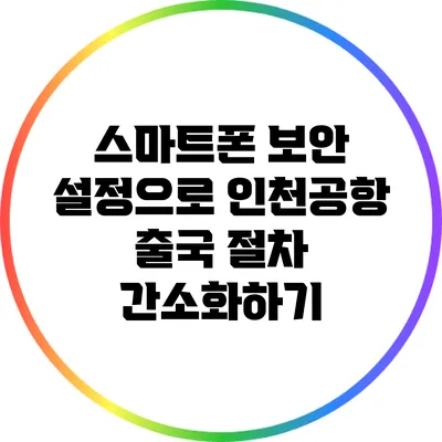 스마트폰 보안 설정으로 인천공항 출국 절차 간소화하기
