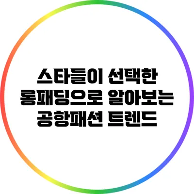 스타들이 선택한 롱패딩으로 알아보는 공항패션 트렌드