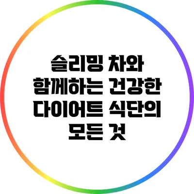 슬리밍 차와 함께하는 건강한 다이어트 식단의 모든 것