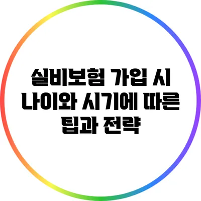 실비보험 가입 시 나이와 시기에 따른 팁과 전략