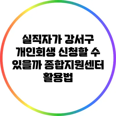 실직자가 강서구 개인회생 신청할 수 있을까? 종합지원센터 활용법