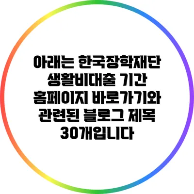 아래는 한국장학재단 생활비대출 기간 홈페이지 바로가기와 관련된 블로그 제목 30개입니다: