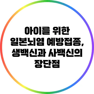아이를 위한 일본뇌염 예방접종, 생백신과 사백신의 장단점