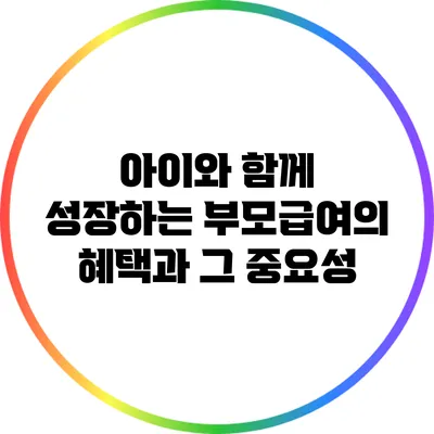 아이와 함께 성장하는 부모급여의 혜택과 그 중요성