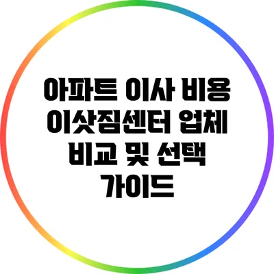 아파트 이사 비용: 이삿짐센터 업체 비교 및 선택 가이드