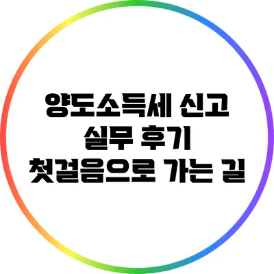 양도소득세 신고 실무 후기: 첫걸음으로 가는 길