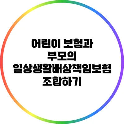 어린이 보험과 부모의 일상생활배상책임보험 조합하기