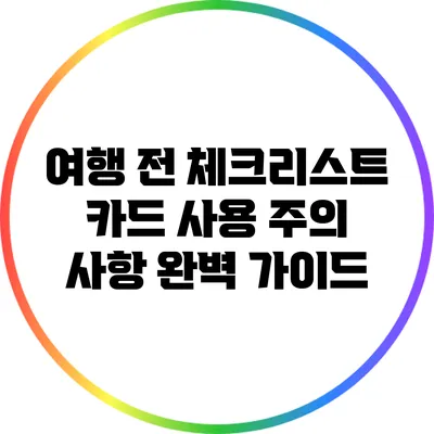 여행 전 체크리스트: 카드 사용 주의 사항 완벽 가이드